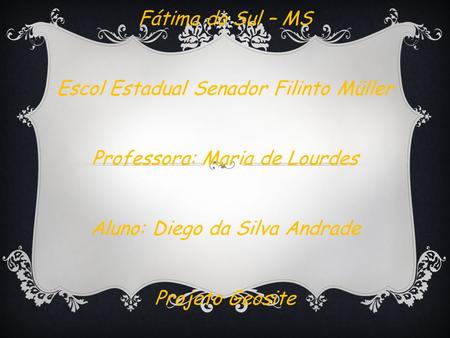 Fátima do Sul – MS Escol Estadual Senador Filinto Müller Professora: Maria de Lourdes Aluno: Diego da Silva Andrade Projeto Geosite.