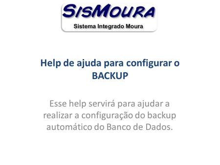 Help de ajuda para configurar o BACKUP Esse help servirá para ajudar a realizar a configuração do backup automático do Banco de Dados.