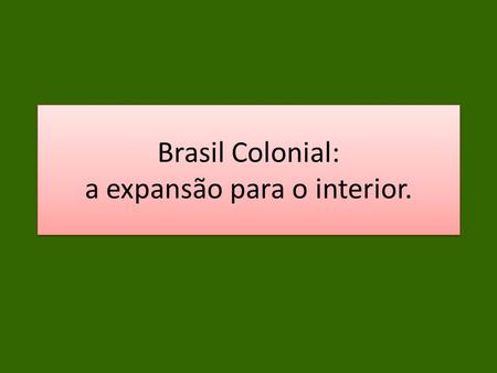 Brasil Colonial: a expansão para o interior.