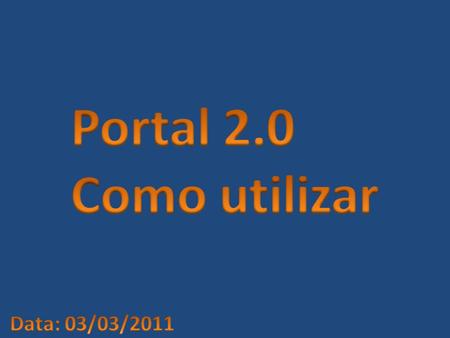 Portal 2.0 Como utilizar Data: 03/03/2011.