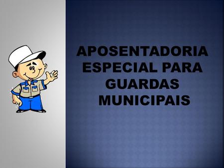 APOSENTADORIA ESPECIAL PARA GUARDAS MUNICIPAIS.