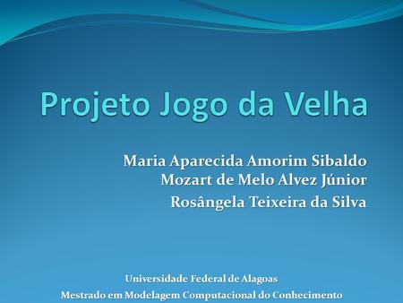 Projeto Jogo da Velha Maria Aparecida Amorim Sibaldo Mozart de Melo Alvez Júnior Rosângela Teixeira da Silva Universidade Federal de Alagoas Mestrado em.