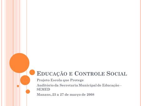 E DUCAÇÃO E C ONTROLE S OCIAL Projeto Escola que Protege Auditório da Secretaria Municipal de Educação – SEMED Manaus, 23 a 27 de março de 2008.