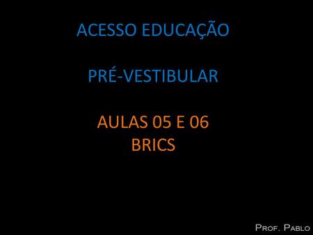 ACESSO EDUCAÇÃO PRÉ-VESTIBULAR AULAS 05 E 06 BRICS.
