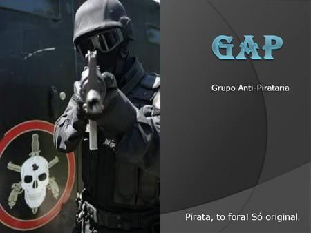 GAP Grupo Anti-Pirataria Pirata, to fora! Só original.