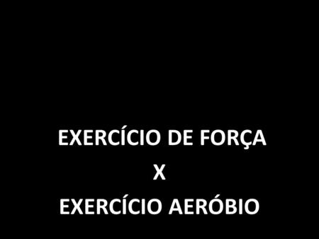 EXERCÍCIO DE FORÇA X EXERCÍCIO AERÓBIO