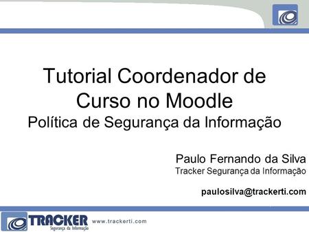 Tutorial Coordenador de Curso no Moodle Política de Segurança da Informação Paulo Fernando da Silva Tracker Segurança da Informação paulosilva@trackerti.com.