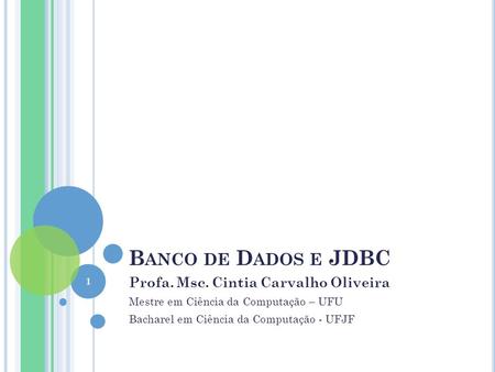 B ANCO DE D ADOS E JDBC Profa. Msc. Cintia Carvalho Oliveira Mestre em Ciência da Computação – UFU Bacharel em Ciência da Computação - UFJF 1.