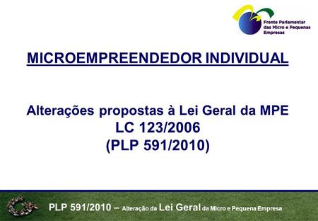 PLP 591/2010 – Alteração da Lei Geral da Micro e Pequena Empresa MICROEMPREENDEDOR INDIVIDUAL Alterações propostas à Lei Geral da MPE LC 123/2006 (PLP.