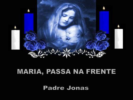MARIA, PASSA NA FRENTE Padre Jonas.