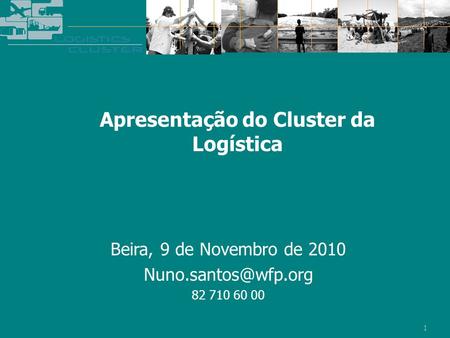 Beira, 9 de Novembro de 2010 Nuno.santos@wfp.org 82 710 60 00 Apresentação do Cluster da Logística Beira, 9 de Novembro de 2010 Nuno.santos@wfp.org 82.