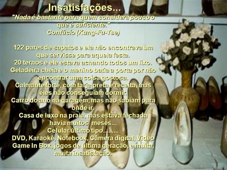  Insatisfações... Nada é bastante para quem considera pouco o que é suficiente. Confúcio (Kung-Fu-Tse)   122 pares de sapatos e ela não encontrava um.