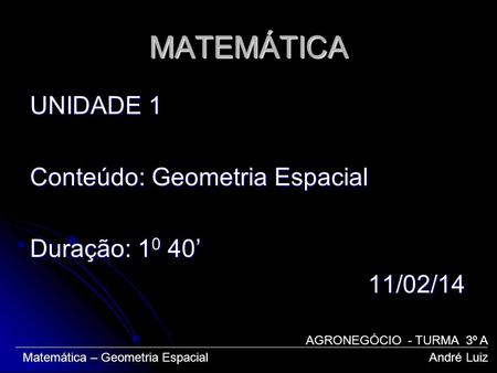 MATEMÁTICA UNIDADE 1 Conteúdo: Geometria Espacial Duração: 10 40’ 11/02/14 AGRONEGÓCIO - TURMA 3º A Matemática – Geometria Espacial.