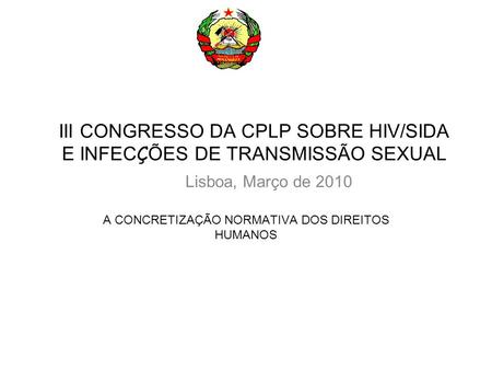 III CONGRESSO DA CPLP SOBRE HIV/SIDA E INFEC Ç ÕES DE TRANSMISSÃO SEXUAL A CONCRETIZAÇÃO NORMATIVA DOS DIREITOS HUMANOS Lisboa, Março de 2010.