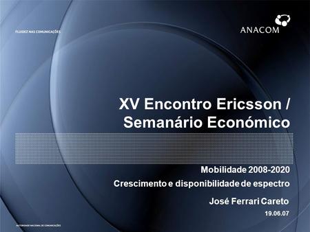 XV Encontro Ericsson / Semanário Económico Mobilidade 2008-2020 Crescimento e disponibilidade de espectro José Ferrari Careto 19.06.07.