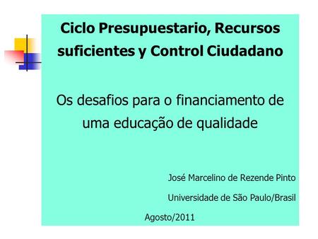 Ciclo Presupuestario, Recursos suficientes y Control Ciudadano Os desafios para o financiamento de uma educação de qualidade José Marcelino de Rezende.