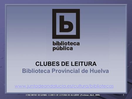 1 I ENCONTRO REGIONAL CLUBES DE LEITURA DO ALGARVE (Portimao, Abril, 2009) CLUBES DE LEITURA Biblioteca Provincial de Huelva www.juntadeandalucia.es/cultura/bibliotecas.