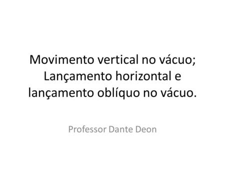 Movimento vertical no vácuo; Lançamento horizontal e lançamento oblíquo no vácuo. Professor Dante Deon.