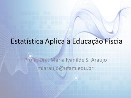 Estatística Aplica à Educação Físcia Profa. Dra. Maria Ivanilde S. Araújo