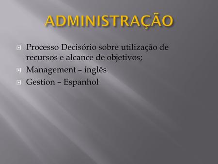 ADMINISTRAÇÃO Processo Decisório sobre utilização de recursos e alcance de objetivos; Management – inglês Gestion – Espanhol.