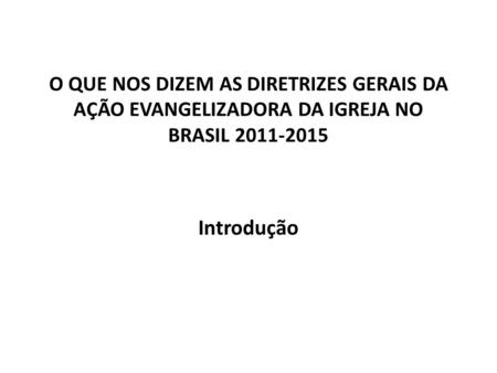 O QUE NOS DIZEM AS DIRETRIZES GERAIS DA AÇÃO EVANGELIZADORA DA IGREJA NO BRASIL 2011-2015 Introdução.
