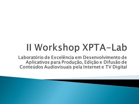II Workshop XPTA-Lab Laboratório de Excelência em Desenvolvimento de Aplicativos para Produção, Edição e Difusão de Conteúdos Audiovisuais pela Internet.