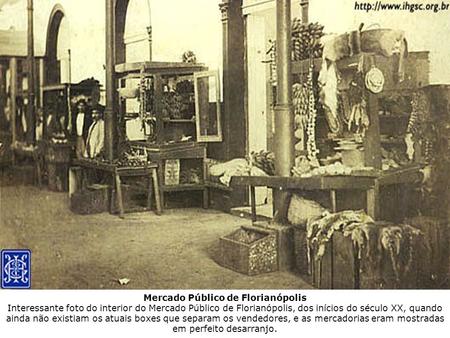 Mercado Público de Florianópolis Interessante foto do interior do Mercado Público de Florianópolis, dos inícios do século XX, quando ainda não existiam.