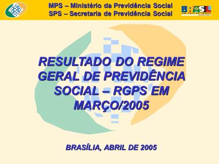 MPS – Ministério da Previdência Social SPS – Secretaria de Previdência Social RESULTADO DO REGIME GERAL DE PREVIDÊNCIA SOCIAL – RGPS EM MARÇO/2005 BRASÍLIA,