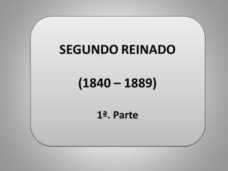 SEGUNDO REINADO (1840 – 1889) 1ª. Parte.