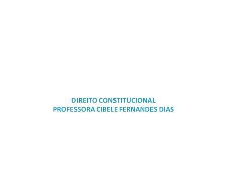 DIREITO CONSTITUCIONAL PROFESSORA CIBELE FERNANDES DIAS