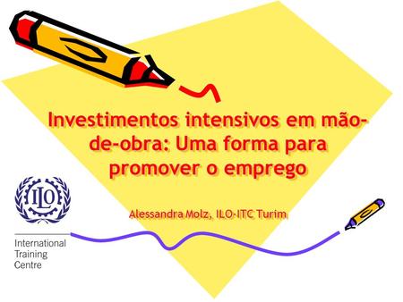 Investimentos intensivos em mão-de-obra: Uma forma para promover o emprego Alessandra Molz, ILO-ITC Turim.
