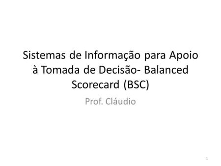 Sistemas de Informação para Apoio à Tomada de Decisão- Balanced Scorecard (BSC) Prof. Cláudio.
