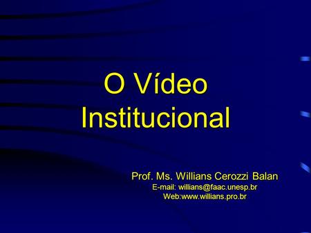 O Vídeo Institucional Prof. Ms. Willians Cerozzi Balan E-mail: willians@faac.unesp.br Web:www.willians.pro.br.