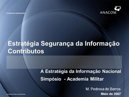Maio de 2007 M. Pedrosa de Barros Estratégia Segurança da Informação Contributos A Estratégia da Informação Nacional Simpósio - Academia Militar.