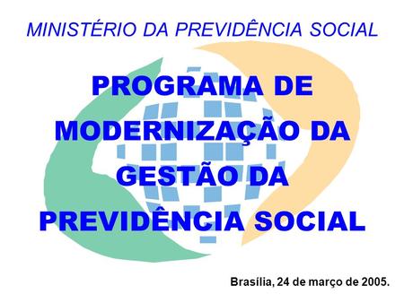 MINISTÉRIO DA PREVIDÊNCIA SOCIAL Brasília, 24 de março de 2005. PROGRAMA DE MODERNIZAÇÃO DA GESTÃO DA PREVIDÊNCIA SOCIAL.