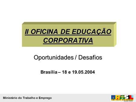 II OFICINA DE EDUCAÇÃO CORPORATIVA Oportunidades / Desafios Brasília – 18 e 19.05.2004 Ministério do Trabalho e Emprego.