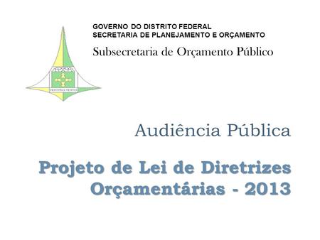 Projeto de Lei de Diretrizes Orçamentárias - 2013 Audiência Pública Projeto de Lei de Diretrizes Orçamentárias - 2013 GOVERNO DO DISTRITO FEDERAL SECRETARIA.
