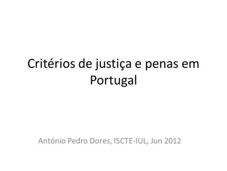 Critérios de justiça e penas em Portugal António Pedro Dores, ISCTE-IUL, Jun 2012.