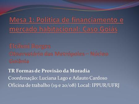 Mesa 1: Política de financiamento e mercado habitacional: Caso Goiás Elcileni Borges Observatório das Metrópoles – Núcleo Goiânia TR Formas de Provisão.