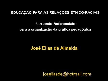José Elias de Almeida joseliasde@hotmail.com EDUCAÇÃO PARA AS RELAÇÕES ÉTNICO-RACIAIS Pensando Referenciais para a organização da prática pedagógica José.