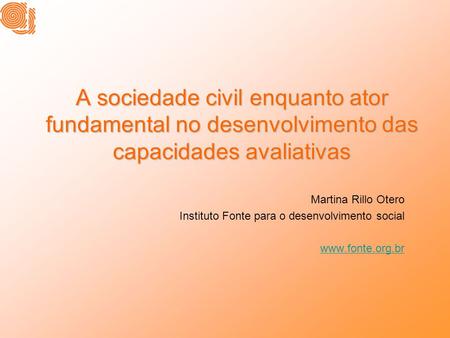 A sociedade civil enquanto ator fundamental no desenvolvimento das capacidades avaliativas Martina Rillo Otero Instituto Fonte para o desenvolvimento social.