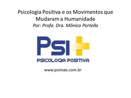 Psicologia Positiva e os Movimentos que Mudaram a Humanidade Por: Profa. Dra. Mônica Portella www.psimais.com.br.