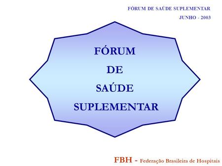 FÓRUM DE SAÚDE SUPLEMENTAR JUNHO - 2003 FBH - Federação Brasileira de Hospitais FÓRUM DE SAÚDE SUPLEMENTAR.