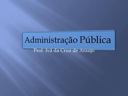 Prof. Ivã da Cruz de Araujo. Campo do conhecimento em Administração voltado especificamente para os assuntos da Gestão do Estado.