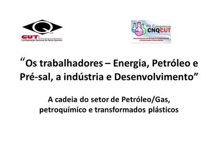 “Os trabalhadores – Energia, Petróleo e Pré-sal, a indústria e Desenvolvimento” A cadeia do setor de Petróleo/Gas, petroquímico e transformados plásticos.