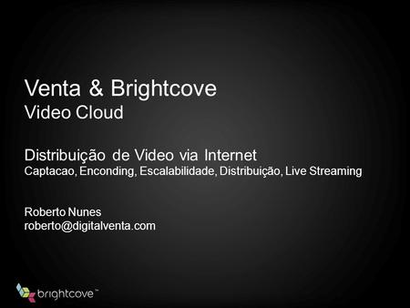 Venta & Brightcove Video Cloud Distribuição de Video via Internet Captacao, Enconding, Escalabilidade, Distribuição, Live Streaming Roberto Nunes