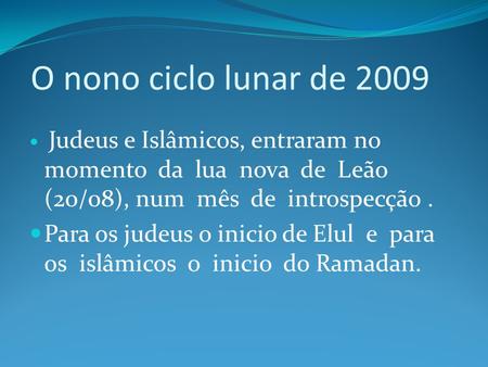 O nono ciclo lunar de 2009 Judeus e Islâmicos, entraram no momento da lua nova de Leão (20/08), num mês de introspecção . Para os judeus o inicio.