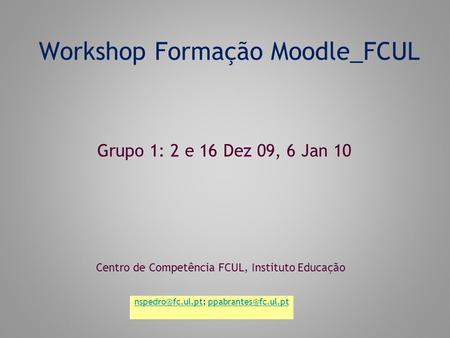 Workshop Formação Moodle_FCUL Centro de Competência FCUL, Instituto Educação Grupo 1: 2 e 16 Dez 09, 6 Jan 10