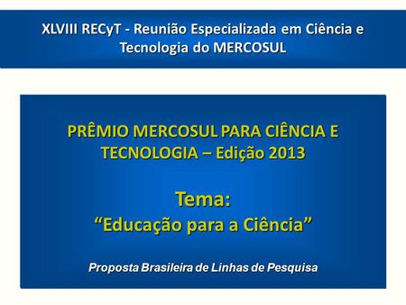 PRÊMIO MERCOSUL PARA CIÊNCIA E TECNOLOGIA – Edição 2013 Tema: Educação para a Ciência Proposta Brasileira de Linhas de Pesquisa XLVIII RECyT - Reunião.