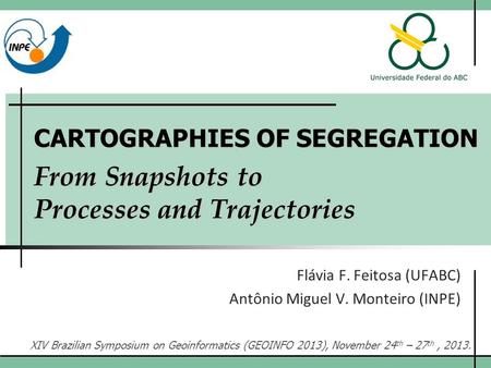 CARTOGRAPHIES OF SEGREGATION From Snapshots to Processes and Trajectories Flávia F. Feitosa (UFABC) Antônio Miguel V. Monteiro (INPE) XIV Brazilian Symposium.